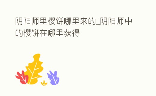 陰陽師里櫻餅哪里來的_陰陽師中的櫻餅在哪里獲得