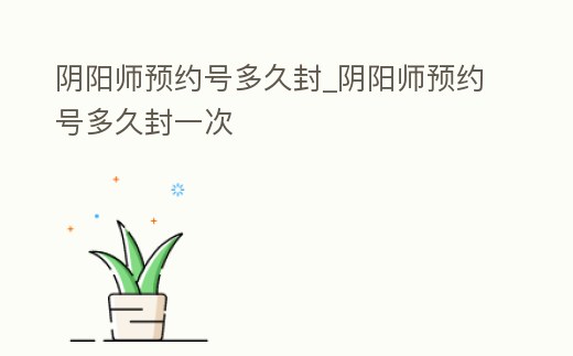 陰陽師預(yù)約號多久封_陰陽師預(yù)約號多久封一次