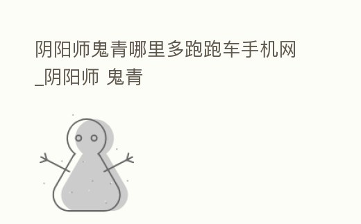 陰陽師鬼青哪里多跑跑車手機網_陰陽師 鬼青