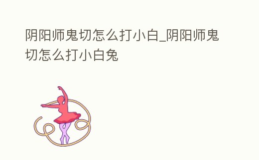 陰陽師鬼切怎么打小白_陰陽師鬼切怎么打小白兔
