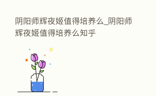 陰陽師輝夜姬值得培養么_陰陽師輝夜姬值得培養么知乎