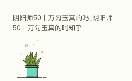 陰陽師50十萬勾玉真的嗎_陰陽師50十萬勾玉真的嗎知乎