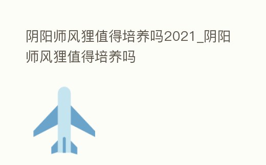 陰陽師風貍值得培養(yǎng)嗎2021_陰陽師風貍值得培養(yǎng)嗎