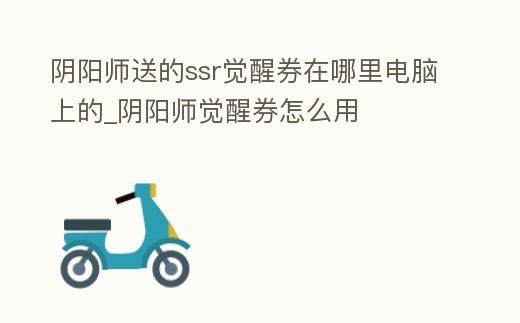 陰陽(yáng)師送的ssr覺(jué)醒券在哪里電腦上的_陰陽(yáng)師覺(jué)醒券怎么用