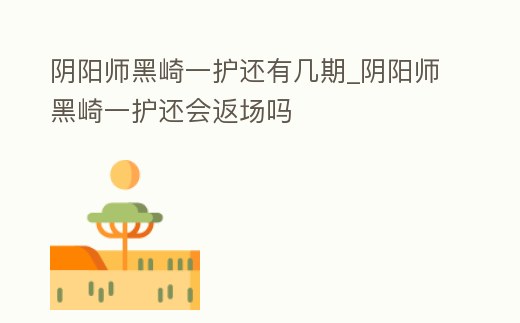 陰陽師黑崎一護還有幾期_陰陽師黑崎一護還會返場嗎