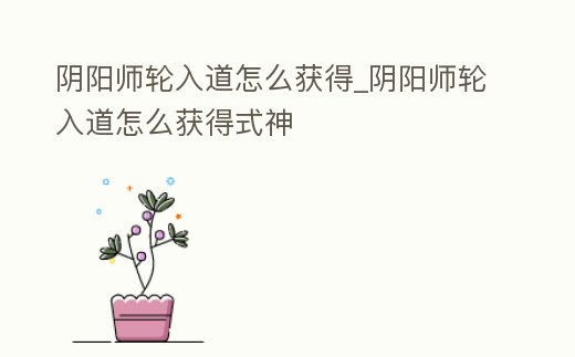 陰陽師輪入道怎么獲得_陰陽師輪入道怎么獲得式神