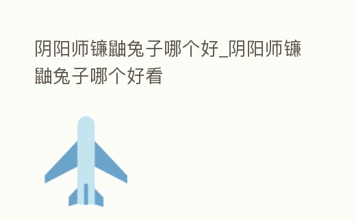 陰陽師鐮鼬兔子哪個好_陰陽師鐮鼬兔子哪個好看