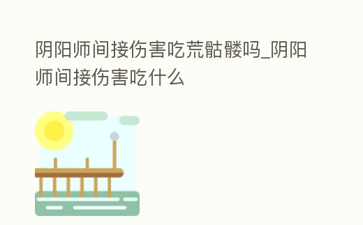 陰陽師間接傷害吃荒骷髏嗎_陰陽師間接傷害吃什么