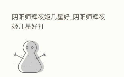 陰陽師輝夜姬幾星好_陰陽師輝夜姬幾星好打