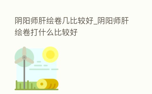 陰陽師肝繪卷幾比較好_陰陽師肝繪卷打什么比較好
