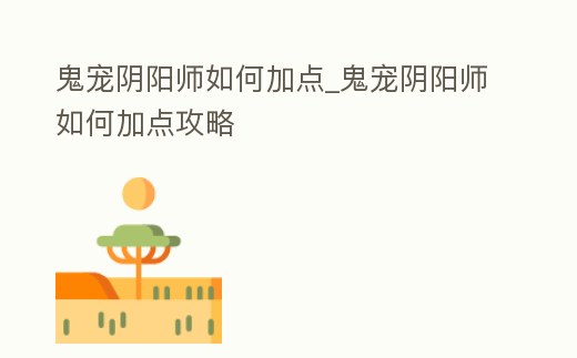 鬼寵陰陽師如何加點_鬼寵陰陽師如何加點攻略