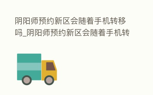 陰陽(yáng)師預(yù)約新區(qū)會(huì)隨著手機(jī)轉(zhuǎn)移嗎_陰陽(yáng)師預(yù)約新區(qū)會(huì)隨著手機(jī)轉(zhuǎn)移嗎安卓