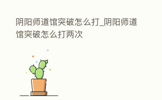 陰陽師道館突破怎么打_陰陽師道館突破怎么打兩次