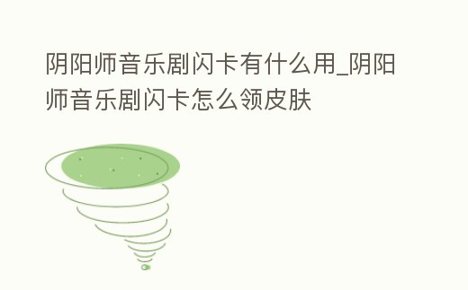 陰陽師音樂劇閃卡有什么用_陰陽師音樂劇閃卡怎么領(lǐng)皮膚