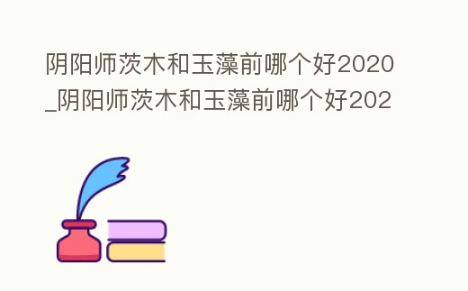 陰陽師茨木和玉藻前哪個好2020_陰陽師茨木和玉藻前哪個好2020年