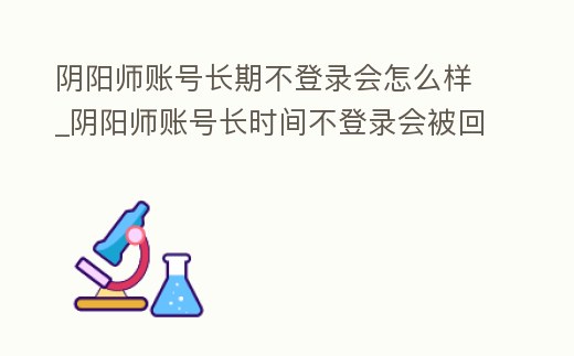 陰陽師賬號長期不登錄會怎么樣_陰陽師賬號長時間不登錄會被回收嗎