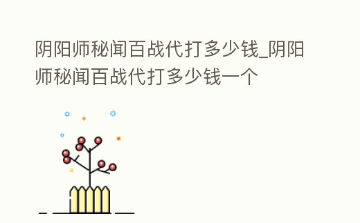 陰陽師秘聞百戰(zhàn)代打多少錢_陰陽師秘聞百戰(zhàn)代打多少錢一個