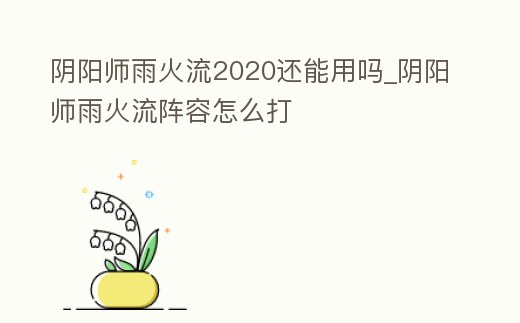陰陽師雨火流2020還能用嗎_陰陽師雨火流陣容怎么打