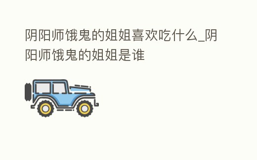 陰陽師餓鬼的姐姐喜歡吃什么_陰陽師餓鬼的姐姐是誰