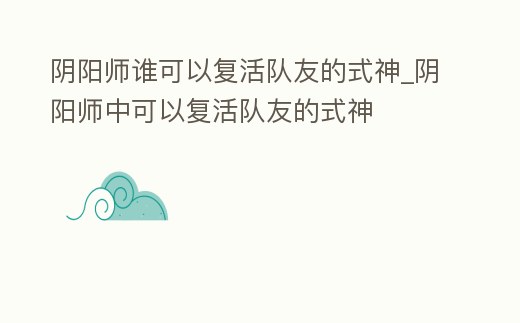 陰陽師誰可以復(fù)活隊(duì)友的式神_陰陽師中可以復(fù)活隊(duì)友的式神