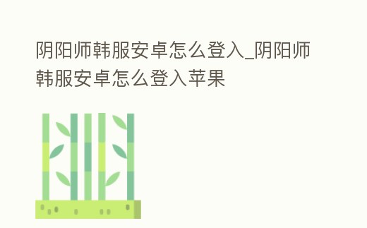陰陽師韓服安卓怎么登入_陰陽師韓服安卓怎么登入蘋果