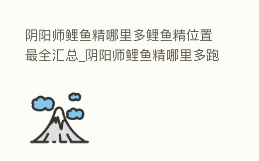 陰陽師鯉魚精哪里多鯉魚精位置最全匯總_陰陽師鯉魚精哪里多跑跑車網