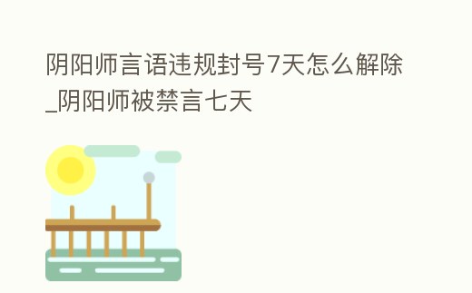 陰陽師言語違規封號7天怎么解除_陰陽師被禁言七天