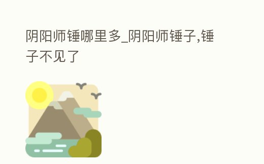 陰陽師錘哪里多_陰陽師錘子,錘子不見了