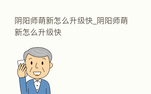 陰陽師萌新怎么升級快_陰陽師萌新怎么升級快