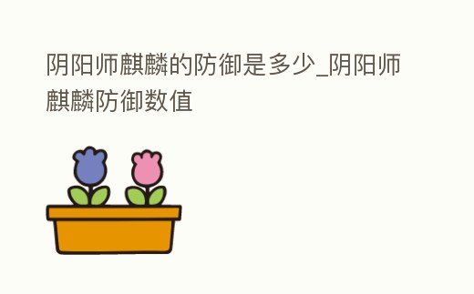 陰陽師麒麟的防御是多少_陰陽師麒麟防御數值