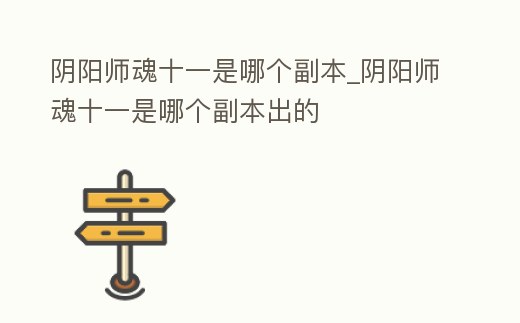 陰陽師魂十一是哪個副本_陰陽師魂十一是哪個副本出的