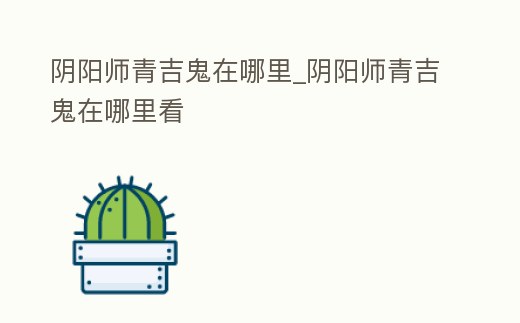 陰陽(yáng)師青吉鬼在哪里_陰陽(yáng)師青吉鬼在哪里看