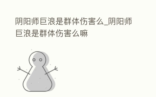 陰陽師巨浪是群體傷害么_陰陽師巨浪是群體傷害么嘛