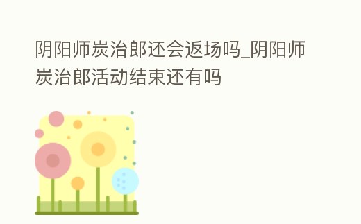 陰陽師炭治郎還會返場嗎_陰陽師炭治郎活動結束還有嗎