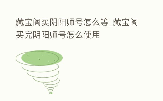 藏寶閣買陰陽師號怎么等_藏寶閣買完陰陽師號怎么使用