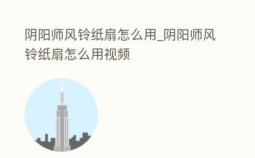 陰陽師風鈴紙扇怎么用_陰陽師風鈴紙扇怎么用視頻