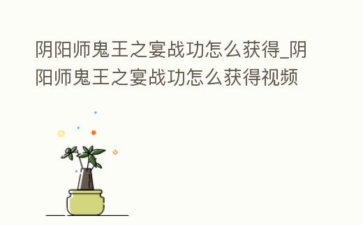 陰陽(yáng)師鬼王之宴戰(zhàn)功怎么獲得_陰陽(yáng)師鬼王之宴戰(zhàn)功怎么獲得視頻