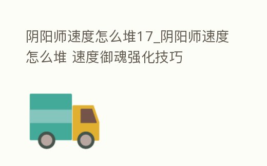 陰陽師速度怎么堆17_陰陽師速度怎么堆 速度御魂強化技巧