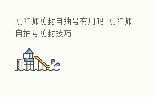 陰陽師防封自抽號有用嗎_陰陽師自抽號防封技巧