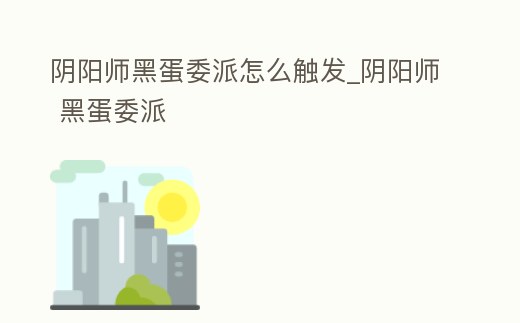 陰陽師黑蛋委派怎么觸發_陰陽師 黑蛋委派