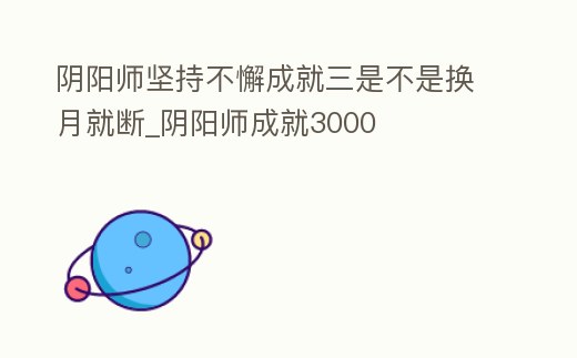 陰陽(yáng)師堅(jiān)持不懈成就三是不是換月就斷_陰陽(yáng)師成就3000