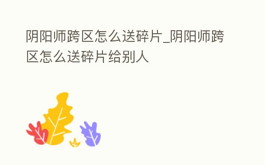 陰陽師跨區怎么送碎片_陰陽師跨區怎么送碎片給別人