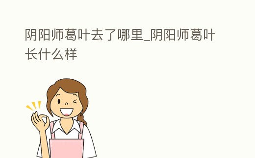 陰陽師葛葉去了哪里_陰陽師葛葉長什么樣