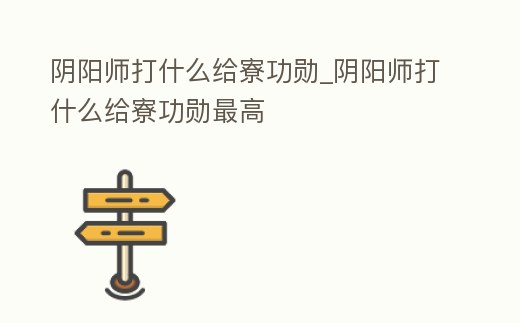 陰陽師打什么給寮功勛_陰陽師打什么給寮功勛最高