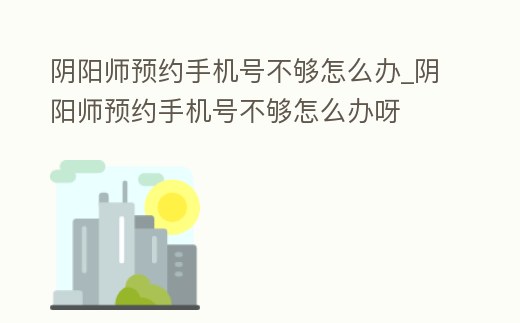 陰陽師預約手機號不夠怎么辦_陰陽師預約手機號不夠怎么辦呀
