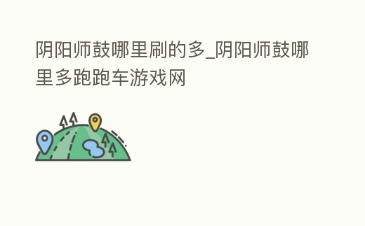 陰陽師鼓哪里刷的多_陰陽師鼓哪里多跑跑車游戲網(wǎng)