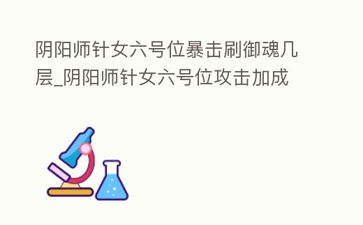 陰陽師針女六號位暴擊刷御魂幾層_陰陽師針女六號位攻擊加成