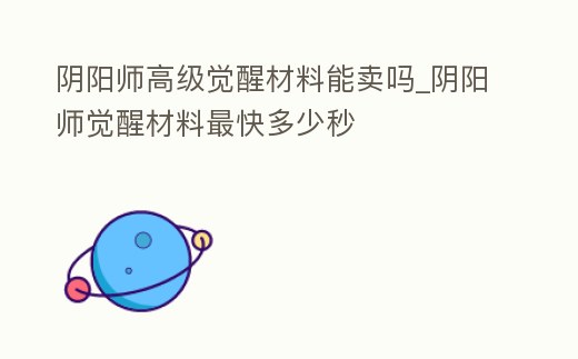 陰陽師高級(jí)覺醒材料能賣嗎_陰陽師覺醒材料最快多少秒