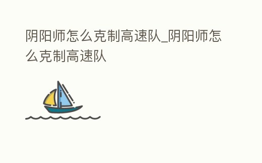 陰陽師怎么克制高速隊_陰陽師怎么克制高速隊