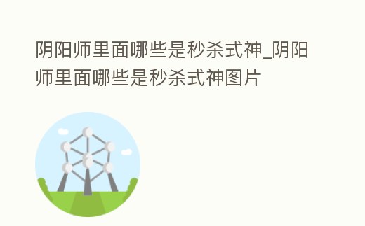 陰陽(yáng)師里面哪些是秒殺式神_陰陽(yáng)師里面哪些是秒殺式神圖片
